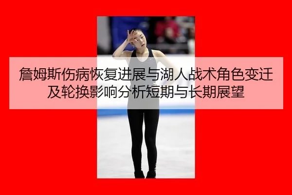 詹姆斯伤病恢复进展与湖人战术角色变迁及轮换影响分析短期与长期展望