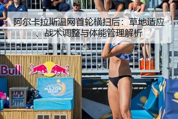 阿尔卡拉斯温网首轮横扫后：草地适应、战术调整与体能管理解析