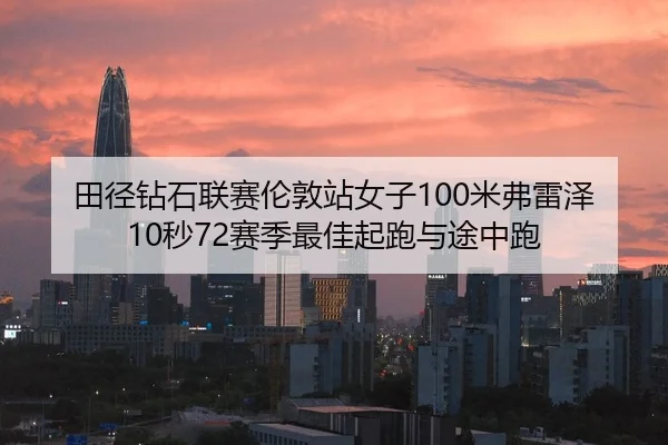 田径钻石联赛伦敦站女子100米弗雷泽10秒72赛季最佳起跑与途中跑